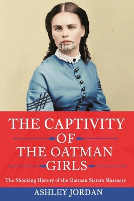 The Captivity of the Oatman Girls: The Shocking History of the Oatman Sisters Massacre by Jordan, Ashley