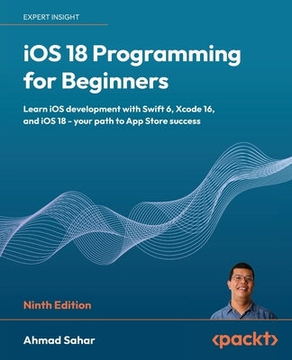 iOS 18 Programming for Beginners - Ninth Edition: Learn iOS development with Swift 6, Xcode 16, and iOS 18 - your path to App Store success by Sahar, Ahmad