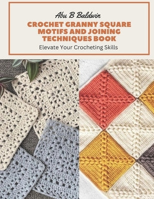 Crochet Granny Square Motifs and Joining Techniques Book: Elevate Your Crocheting Skills by Baldwin, Abu B.