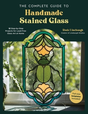 The Complete Guide to Handmade Stained Glass: 12 Step-By-Step Projects for Lead-Free Glass Art at Home by Linebaugh, Rosie