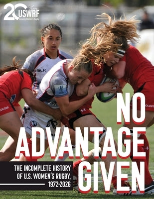 No Advantage Given: The Incomplete History of U.S. Women's Rugby, 1972-2026 by United States Women's Rugby Foundation