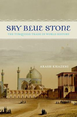 Sky Blue Stone: The Turquoise Trade in World History Volume 20 by Khazeni, Arash