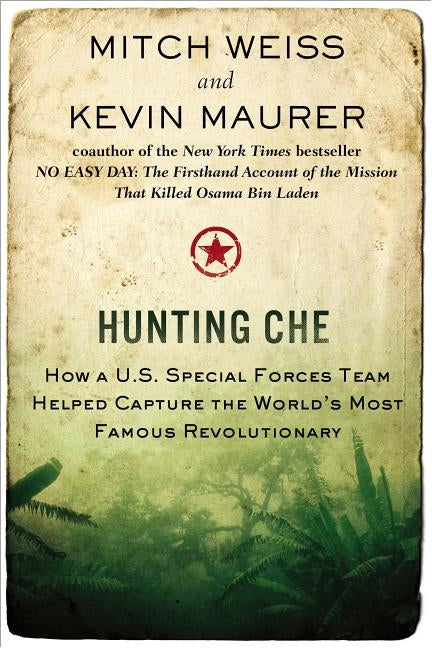 Hunting Che: How a U.S. Special Forces Team Helped Capture the World's Most Famous Revolution ary by Weiss, Mitch