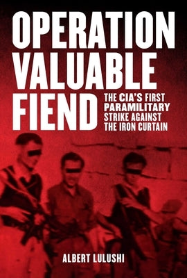 Operation Valuable Fiend: The Cia's First Paramilitary Strike Against the Iron Curtain by Lulushi, Albert