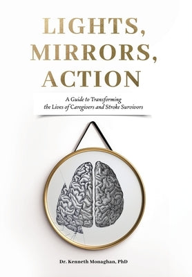 Lights, Mirrors, Action: A Guide to Transforming the Lives of Caregivers and Stroke Survivors by Monaghan, Kenneth