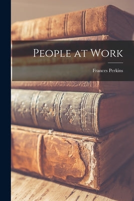 People at Work by Perkins, Frances 1880-1965