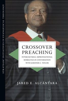 Crossover Preaching: Intercultural-Improvisational Homiletics in Conversation with Gardner C. Taylor by Alc&#225;ntara, Jared E.