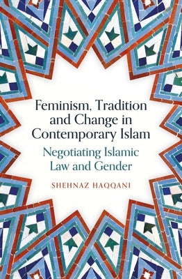 Feminism, Tradition and Change in Contemporary Islam: Negotiating Islamic Law and Gender by Haqqani, Shehnaz