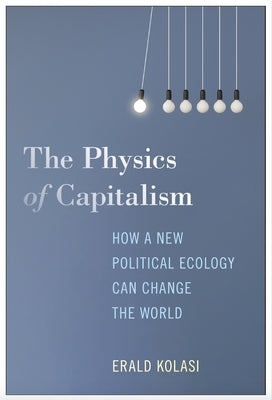 The Physics of Capitalism: How a New Political Ecology Can Change the World by Kolasi, Erald