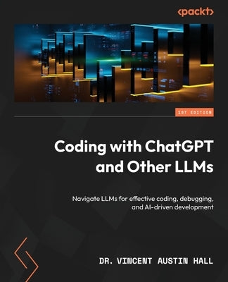 Coding with ChatGPT and Other LLMs: Navigate LLMs for effective coding, debugging, and AI-driven development by Hall, Vincent Austin