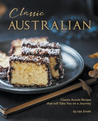 Classic Australian Recipes that will Make You Visit: Classic Aussie Recipes that will Take You on a Journey by Smith, Ida