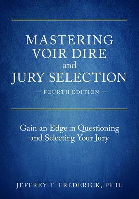 Mastering Voir Dire and Jury Selection: Gain an Edge in Questioning and Selecting Your Jury, Fourth Edition by Frederick, Jeffery T.