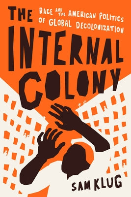 The Internal Colony: Race and the American Politics of Global Decolonization by Klug, Sam