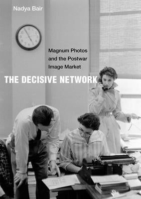 The Decisive Network: Magnum Photos and the Postwar Image Market by Bair, Nadya