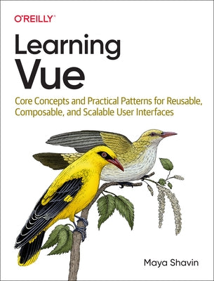 Learning Vue: Core Concepts and Practical Patterns for Reusable, Composable, and Scalable User Interfaces by Shavin, Maya