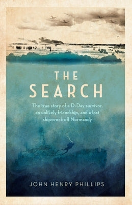 The Search: The True Story of a D-Day Survivor, an Unlikely Friendship, and a Lost Shipwreck Off Normandy by Phillips, John Henry