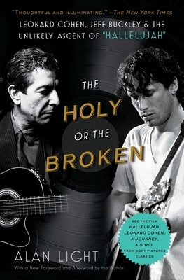 The Holy or the Broken: Leonard Cohen, Jeff Buckley, and the Unlikely Ascent of Hallelujah by Light, Alan