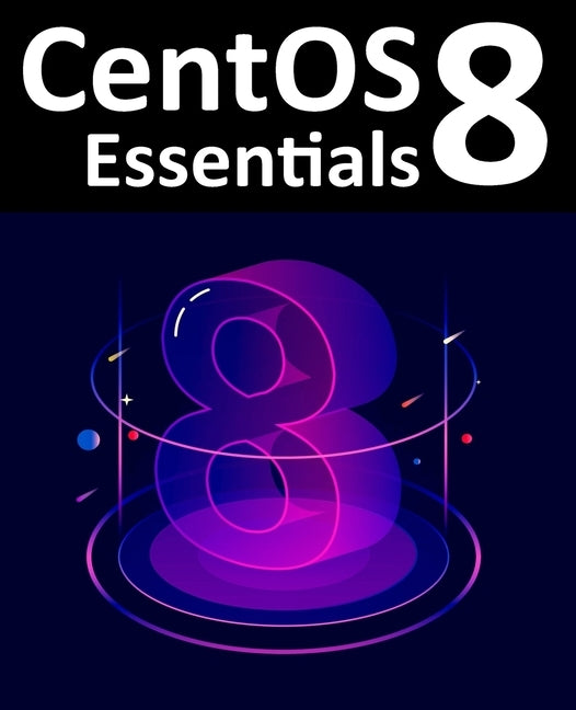 CentOS 8 Essentials: Learn to Install, Administer and Deploy CentOS 8 Systems by Smyth, Neil