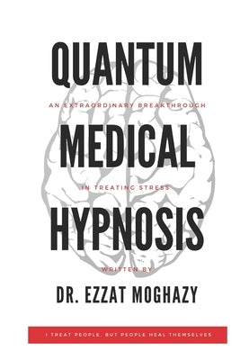 Quantum Medical Hypnosis: An Extraordinary Breakthrough in Treating Stress by Moghazy, Ezzat