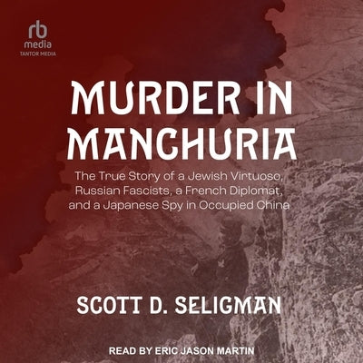 Murder in Manchuria: The True Story of a Jewish Virtuoso, Russian Fascists, a French Diplomat, and a Japanese Spy in Occupied China by Seligman, Scott D.