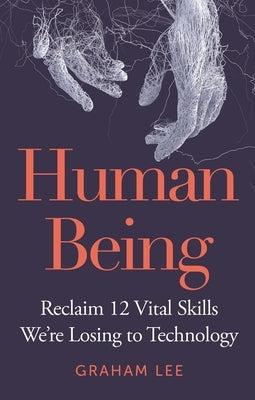 Human Being: Reclaim 12 Vital Skills We're Losing to Technology by Lee, Graham