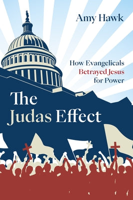 The Judas Effect: How Evangelicals Betrayed Jesus for Power by Hawk, Amy