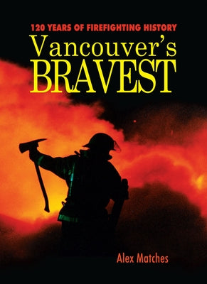 Vancouvers Bravest: 120 Years of Firefighting History by Matches, Alex