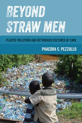 Beyond Straw Men: Plastic Pollution and Networked Cultures of Care Volume 4 by Pezzullo, Phaedra C.