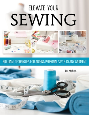 Elevate Your Sewing: Brilliant Techniques for Adding Personal Style to Any Garment by Mahon, Joi