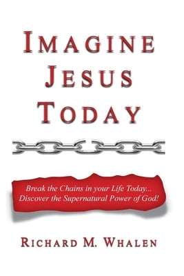 Imagine Jesus Today: Break the Chains in your Life Today... Discover the Supernatural Power of God! by Whalen, Richard M.