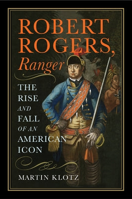 Robert Rogers, Ranger: The Rise and Fall of an American Icon by Klotz, Martin