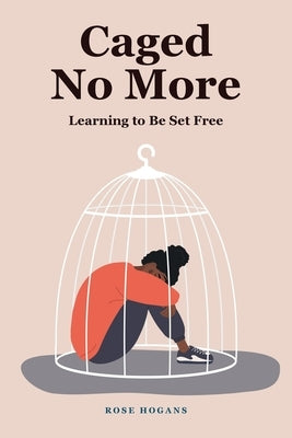 Caged No More: Learning to Be Set Free by Hogans, Rose