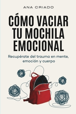 Cómo vaciar tu mochila emocional: Recupérate del trauma en mente, emoción y cuerpo by Criado, Ana