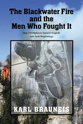 The Blackwater Fire and the Men Who Fought It: How Firefighters Turned Tragedy into New Beginnings by Brauneis, Karl