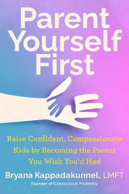 Parent Yourself First: Raise Confident, Compassionate Kids by Becoming the Parent You Wish You'd Had by Kappadakunnel, Bryana