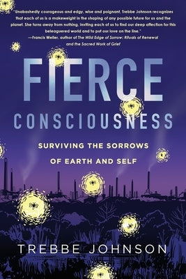 Fierce Consciousness: Surviving the Sorrows of Earth and Self by Johnson, Trebbe