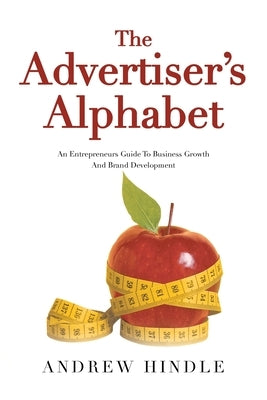 The Advertiser's Alphabet: An Entrepreneurs Guide To Business Growth And Brand Development by Hindle, Andrew