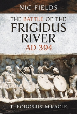 The Battle of the Frigidus River, AD 394: Theodosius' Miracle by Fields, Nic