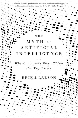 The Myth of Artificial Intelligence: Why Computers Can't Think the Way We Do by Larson, Erik J.