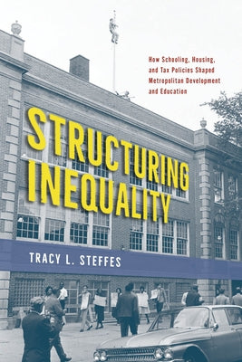 Structuring Inequality: How Schooling, Housing, and Tax Policies Shaped Metropolitan Development and Education by Steffes, Tracy L.