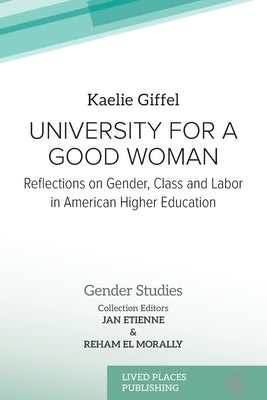 University for a Good Woman: Reflections on Gender, Class and Labor in American Higher Education by Giffel, Kaelie