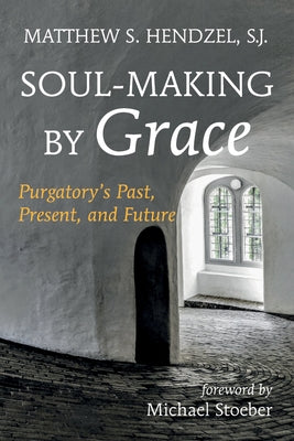 Soul-Making by Grace: Purgatory's Past, Present, and Future by Hendzel, Matthew S.