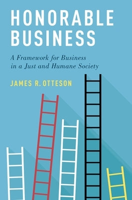 Honorable Business: A Framework for Business in a Just and Humane Society by Otteson, James R.