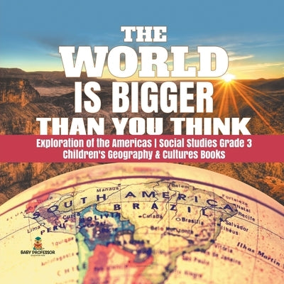 The World is Bigger Than You Think Exploration of the Americas Social Studies Grade 3 Children's Geography & Cultures Books by Baby Professor