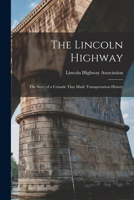 The Lincoln Highway: The Story of a Crusade That Made Transportation History by Lincoln Highway Association