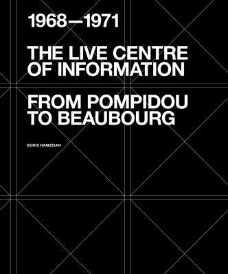 The Live Centre of Information: From Pompidou to Beaubourg (1968-1971) by Hamzeian, Boris