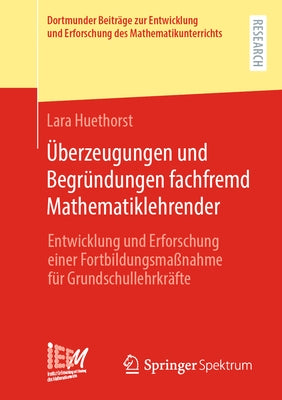 Überzeugungen Und Begründungen Fachfremd Mathematiklehrender: Entwicklung Und Erforschung Einer Fortbildungsmaßnahme Für Grundschullehrkräfte by Huethorst, Lara