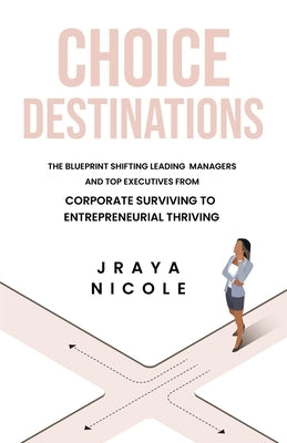 Choice Destinations: The Blueprint Shifting Leading Managers and Top Executives from Corporate Surviving to Entrepreneurial Thriving by Nicole, Jraya