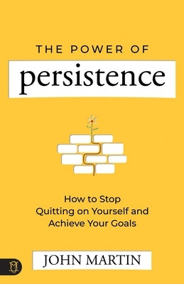 The Power of Persistence: How to Stop Quitting on Yourself and Achieve Your Goals by Martin, John