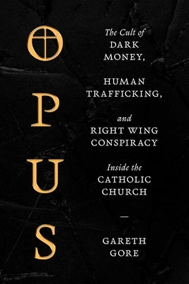 Opus: The Cult of Dark Money, Human Trafficking, and Right-Wing Conspiracy Inside the Catholic Church by Gore, Gareth